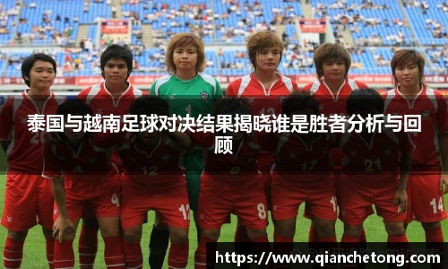 泰国与越南足球对决结果揭晓谁是胜者分析与回顾